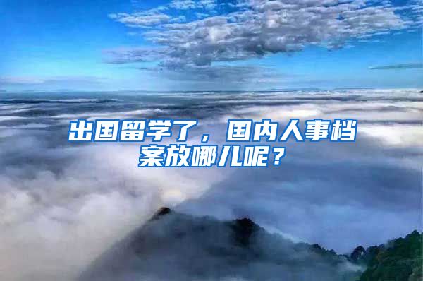 出國留學(xué)了，國內(nèi)人事檔案放哪兒呢？