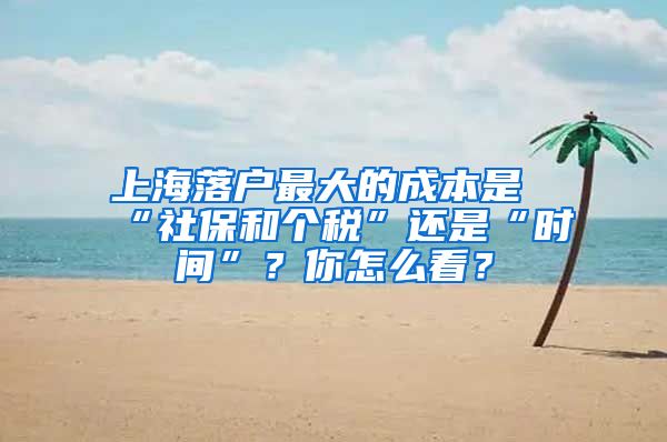 上海落戶最大的成本是“社保和個稅”還是“時間”？你怎么看？