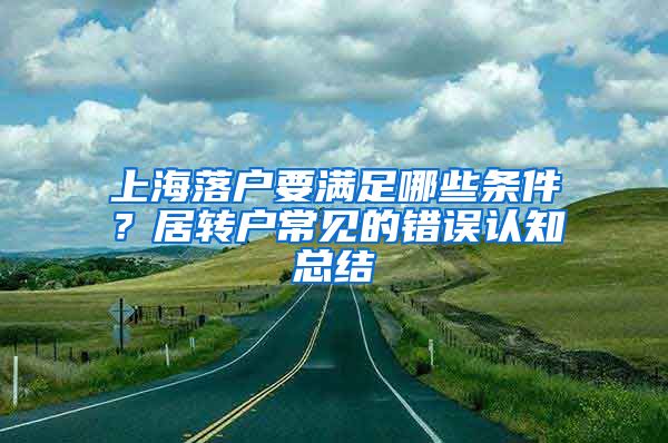 上海落戶要滿足哪些條件？居轉(zhuǎn)戶常見的錯誤認知總結(jié)