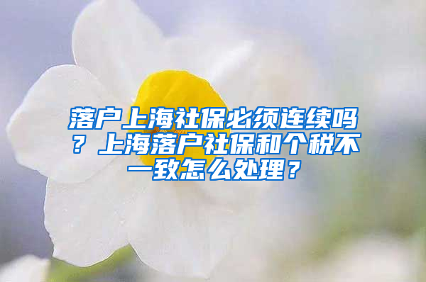 落戶(hù)上海社保必須連續(xù)嗎？上海落戶(hù)社保和個(gè)稅不一致怎么處理？