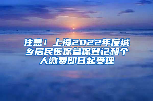 注意！上海2022年度城鄉(xiāng)居民醫(yī)保參保登記和個人繳費(fèi)即日起受理