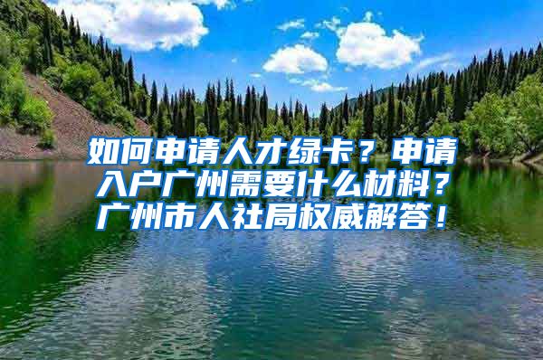 如何申請人才綠卡？申請入戶廣州需要什么材料？廣州市人社局權(quán)威解答！