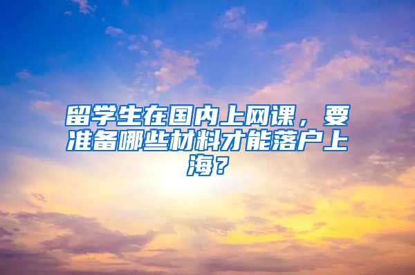 留學生在國內(nèi)上網(wǎng)課，要準備哪些材料才能落戶上海？