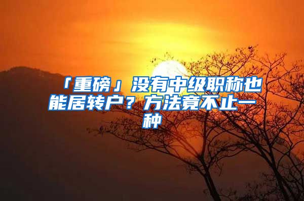 「重磅」沒有中級職稱也能居轉(zhuǎn)戶？方法竟不止一種