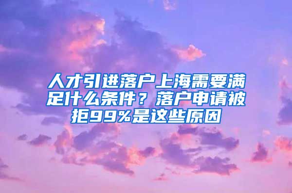 人才引進(jìn)落戶上海需要滿足什么條件？落戶申請(qǐng)被拒99%是這些原因