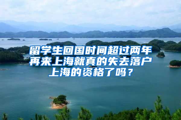 留學(xué)生回國時間超過兩年再來上海就真的失去落戶上海的資格了嗎？