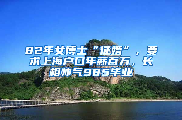 82年女博士“征婚”，要求上海戶口年薪百萬(wàn)，長(zhǎng)相帥氣985畢業(yè)