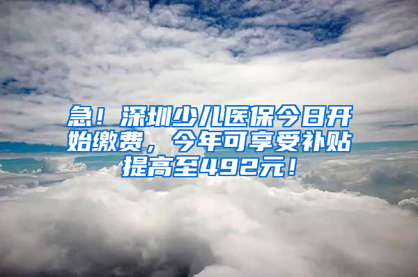 急！深圳少兒醫(yī)保今日開始繳費(fèi)，今年可享受補(bǔ)貼提高至492元！