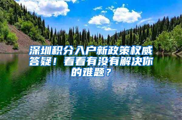 深圳積分入戶新政策權(quán)威答疑！看看有沒(méi)有解決你的難題？