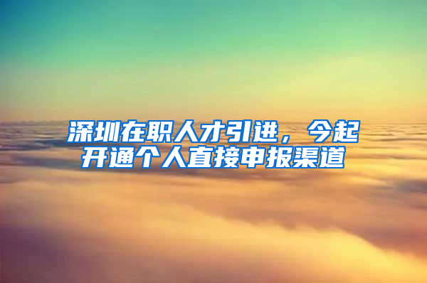 深圳在職人才引進(jìn)，今起開通個(gè)人直接申報(bào)渠道