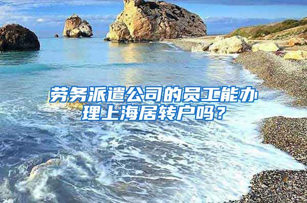 勞務(wù)派遣公司的員工能辦理上海居轉(zhuǎn)戶嗎？