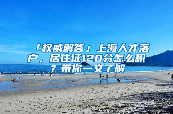 「權威解答」上海人才落戶，居住證120分怎么積？帶你一文了解