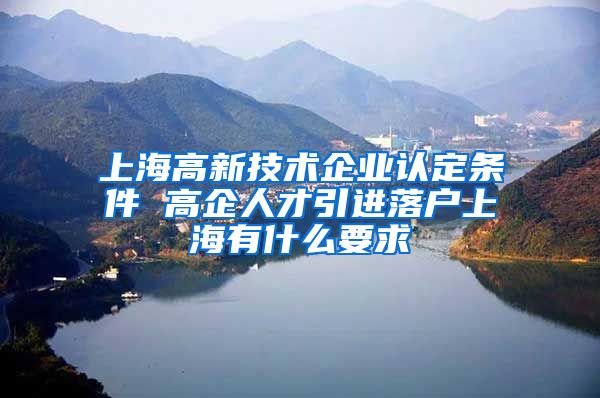 上海高新技術(shù)企業(yè)認定條件 高企人才引進落戶上海有什么要求