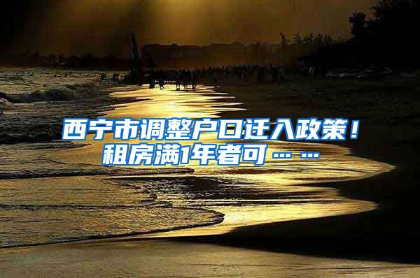 西寧市調(diào)整戶口遷入政策！租房滿1年者可……