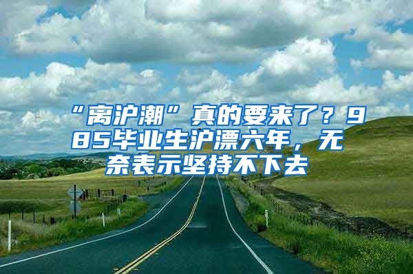 “離滬潮”真的要來了？985畢業(yè)生滬漂六年，無奈表示堅(jiān)持不下去