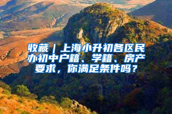 收藏｜上海小升初各區(qū)民辦初中戶籍、學籍、房產(chǎn)要求，你滿足條件嗎？