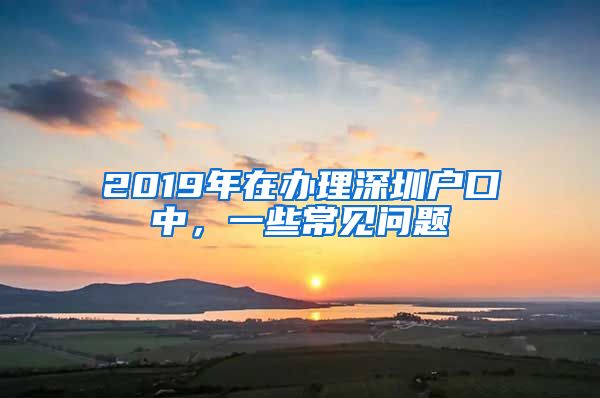 2019年在辦理深圳戶口中，一些常見問題