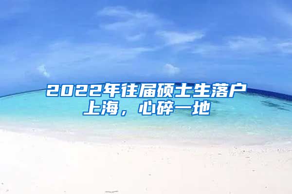 2022年往屆碩士生落戶上海，心碎一地