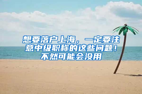 想要落戶上海，一定要注意中級職稱的這些問題！不然可能會沒用