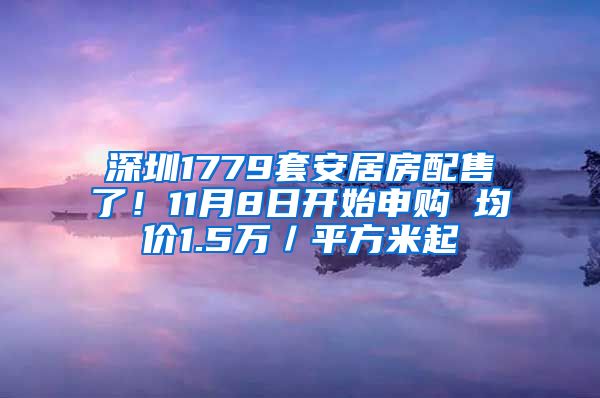 深圳1779套安居房配售了！11月8日開始申購 均價1.5萬／平方米起