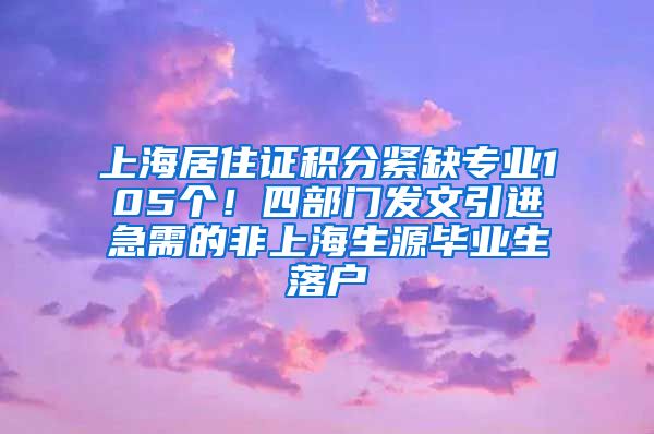 上海居住證積分緊缺專業(yè)105個！四部門發(fā)文引進(jìn)急需的非上海生源畢業(yè)生落戶