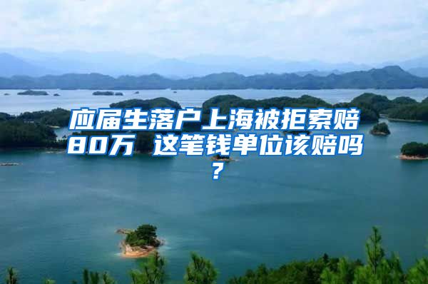 應屆生落戶上海被拒索賠80萬 這筆錢單位該賠嗎？