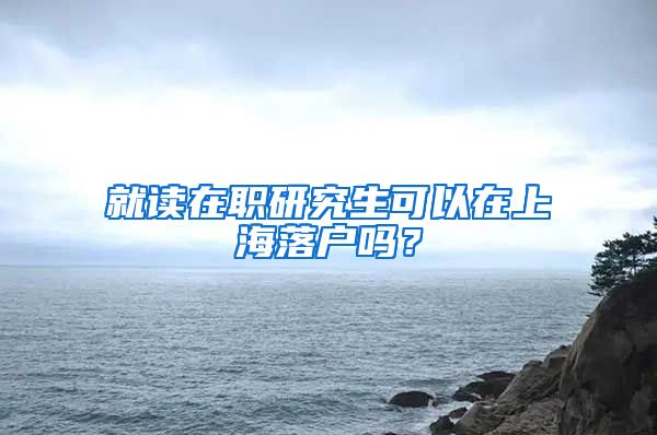 就讀在職研究生可以在上海落戶嗎？