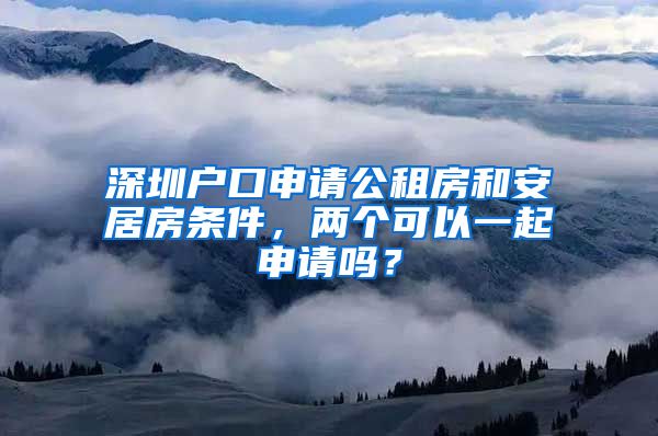 深圳戶(hù)口申請(qǐng)公租房和安居房條件，兩個(gè)可以一起申請(qǐng)嗎？