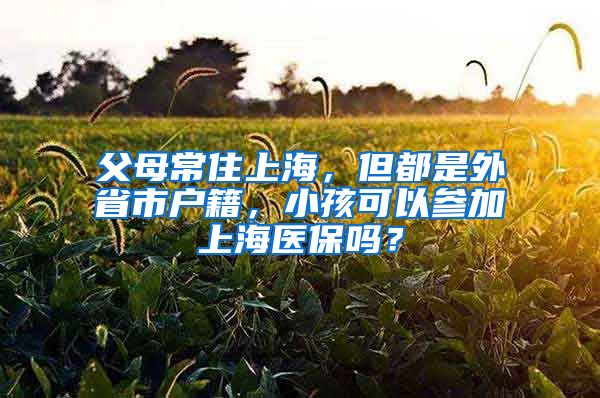 父母常住上海，但都是外省市戶籍，小孩可以參加上海醫(yī)保嗎？