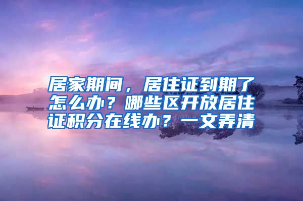 居家期間，居住證到期了怎么辦？哪些區(qū)開放居住證積分在線辦？一文弄清→