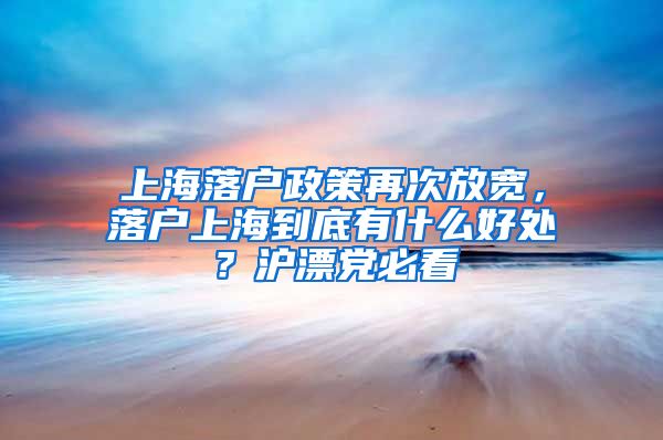 上海落戶政策再次放寬，落戶上海到底有什么好處？滬漂黨必看