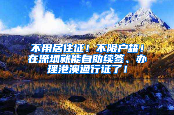 不用居住證！不限戶籍！在深圳就能自助續(xù)簽、辦理港澳通行證了！