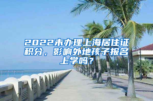 2022未辦理上海居住證積分，影響外地孩子報名上學(xué)嗎？