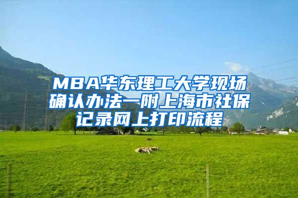 MBA華東理工大學(xué)現(xiàn)場(chǎng)確認(rèn)辦法一附上海市社保記錄網(wǎng)上打印流程