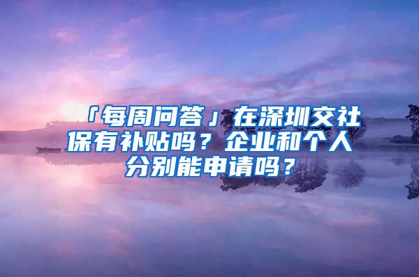 「每周問答」在深圳交社保有補(bǔ)貼嗎？企業(yè)和個人分別能申請嗎？