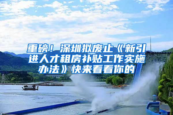 重磅！深圳擬廢止《新引進人才租房補貼工作實施辦法》快來看看你的