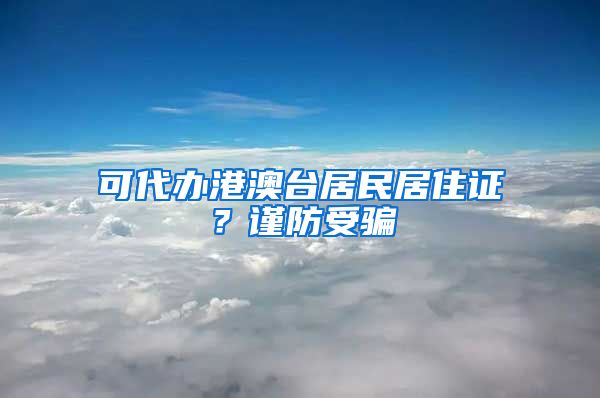 可代辦港澳臺居民居住證？謹(jǐn)防受騙