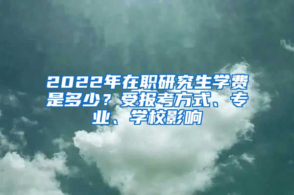 2022年在職研究生學(xué)費是多少？受報考方式、專業(yè)、學(xué)校影響