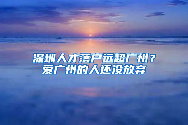 深圳人才落戶遠(yuǎn)超廣州？愛廣州的人還沒放棄