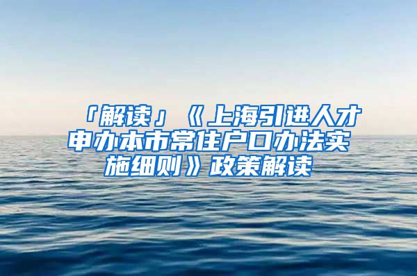 「解讀」《上海引進人才申辦本市常住戶口辦法實施細則》政策解讀