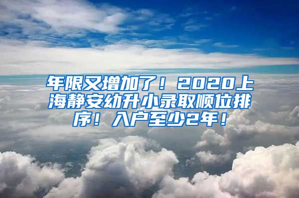 年限又增加了！2020上海靜安幼升小錄取順位排序！入戶至少2年！