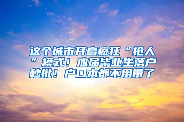 這個(gè)城市開啟瘋狂“搶人”模式！應(yīng)屆畢業(yè)生落戶秒批！戶口本都不用帶了