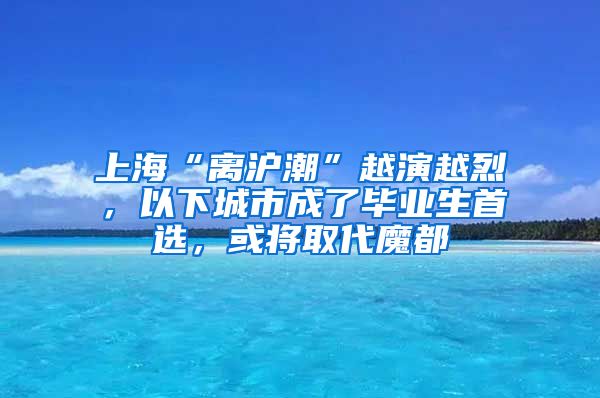 上?！半x滬潮”越演越烈，以下城市成了畢業(yè)生首選，或?qū)⑷〈Ф?/></p>
			 <p style=