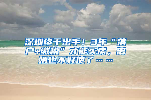 深圳終于出手！3年“落戶+繳稅”才能買房，離婚也不好使了……