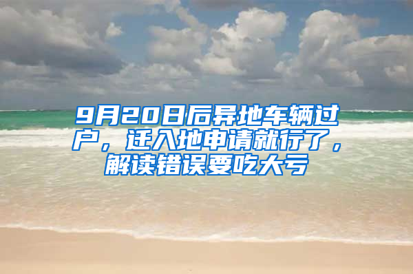 9月20日后異地車輛過(guò)戶，遷入地申請(qǐng)就行了，解讀錯(cuò)誤要吃大虧