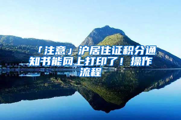 「注意」滬居住證積分通知書能網(wǎng)上打印了！操作流程→