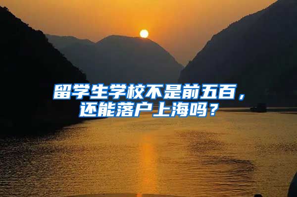 留學(xué)生學(xué)校不是前五百，還能落戶上海嗎？