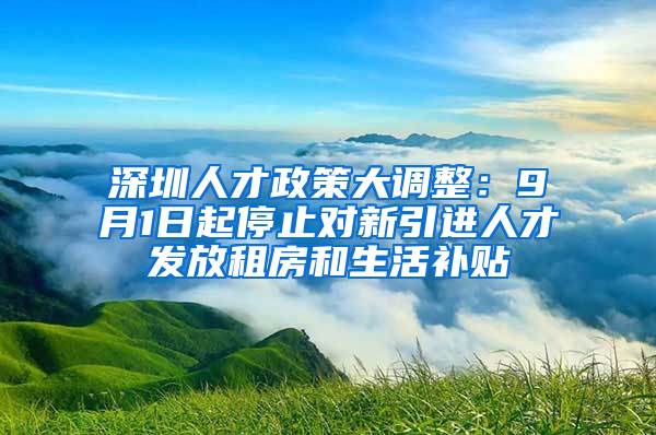 深圳人才政策大調(diào)整：9月1日起停止對新引進(jìn)人才發(fā)放租房和生活補(bǔ)貼