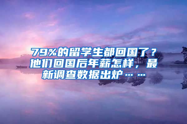 79%的留學(xué)生都回國了？他們回國后年薪怎樣，最新調(diào)查數(shù)據(jù)出爐……