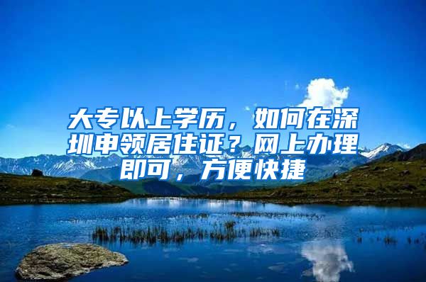 大專以上學(xué)歷，如何在深圳申領(lǐng)居住證？網(wǎng)上辦理即可，方便快捷